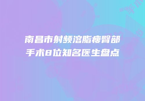 南昌市射频溶脂瘦臀部手术8位知名医生盘点