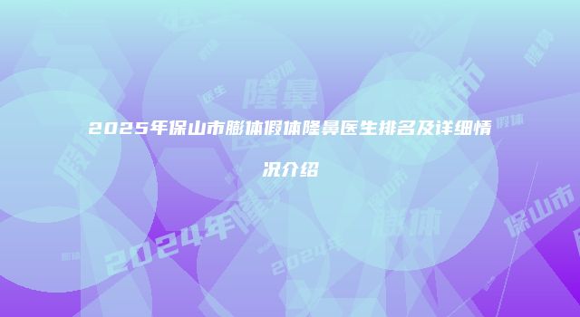 2025年保山市膨体假体隆鼻医生排名及详细情况介绍