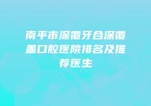 南平市深覆牙合深覆盖口腔医院排名及推荐医生