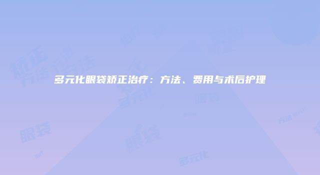 多元化眼袋矫正治疗：方法、费用与术后护理