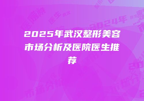 2025年武汉整形美容市场分析及医院医生推荐