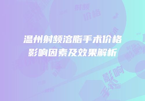 温州射频溶脂手术价格影响因素及效果解析