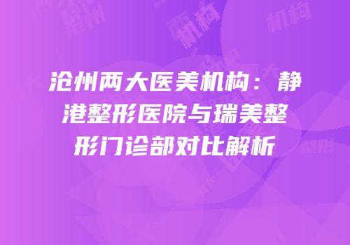 沧州两大医美机构：静港整形医院与瑞美整形门诊部对比解析
