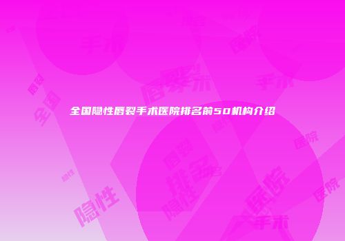 全国隐性唇裂手术医院排名前50机构介绍