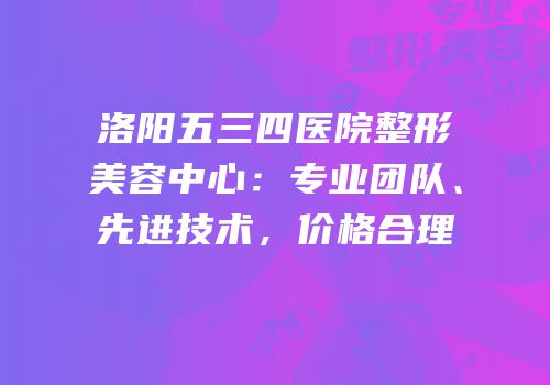 洛阳五三四医院整形美容中心：专业团队、先进技术，价格合理