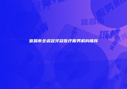 宜昌市全瓷冠牙冠医疗服务机构推荐