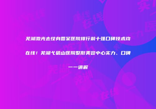 芜湖激光去纹身图案医院排行前十强口碑技术均在线！芜湖弋矶山医院整形美容中心实力、口碑一一讲解