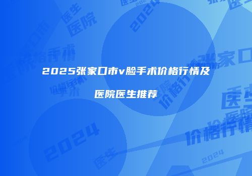 2025张家口市v脸手术价格行情及医院医生推荐