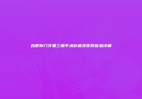 合肥市门牙黑三角手术价格及医院信息详解