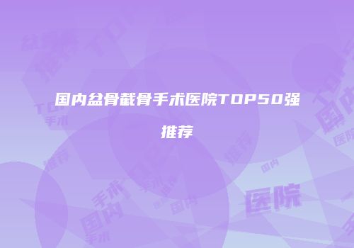国内盆骨截骨手术医院TOP50强推荐