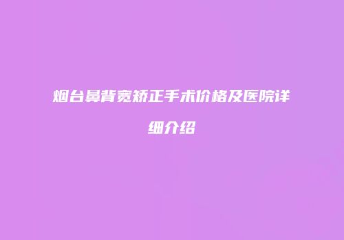 烟台鼻背宽矫正手术价格及医院详细介绍