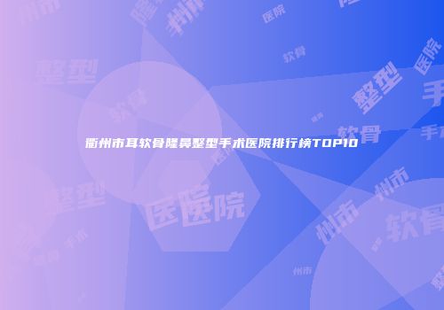 衢州市耳软骨隆鼻整型手术医院排行榜TOP10