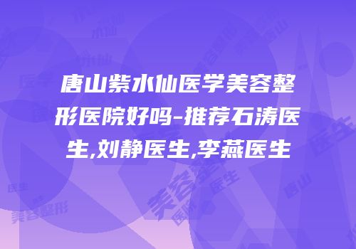 唐山紫水仙医学美容整形医院好吗-推荐石涛医生,刘静医生,李燕医生