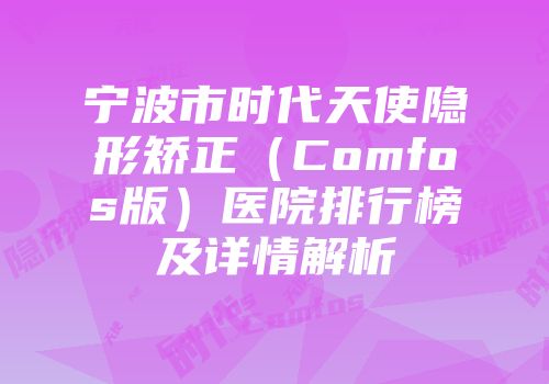 宁波市时代天使隐形矫正（Comfos版）医院排行榜及详情解析