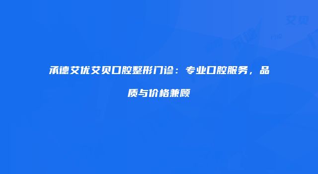 承德艾优艾贝口腔整形门诊：专业口腔服务，品质与价格兼顾
