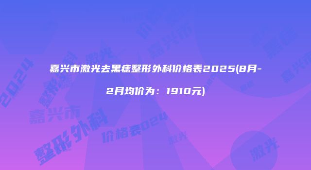 嘉兴市激光去黑痣整形外科价格表2025(8月-2月均价为：1910元)