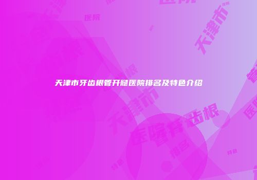 天津市牙齿根管开髓医院排名及特色介绍