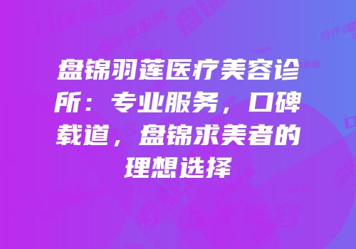 盘锦羽莲医疗美容诊所：专业服务，口碑载道，盘锦求美者的理想选择