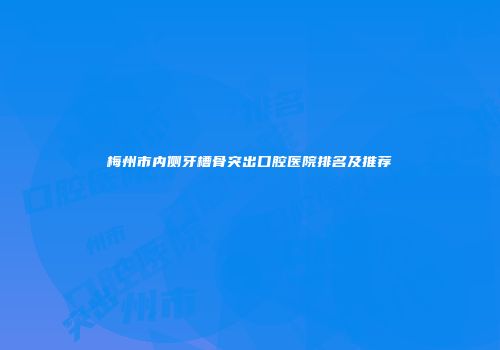 梅州市内侧牙槽骨突出口腔医院排名及推荐