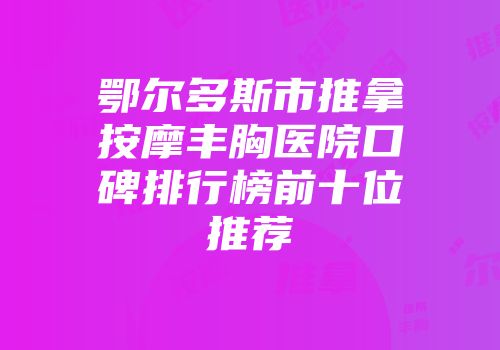 鄂尔多斯市推拿按摩丰胸医院口碑排行榜前十位推荐