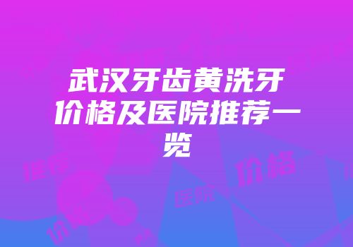 武汉牙齿黄洗牙价格及医院推荐一览