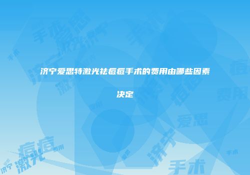 济宁爱思特激光祛痘痘手术的费用由哪些因素决定