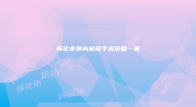 怀化市鼻内窥镜手术价格一览