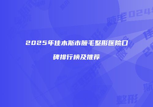 2025年佳木斯市腋毛整形医院口碑排行榜及推荐