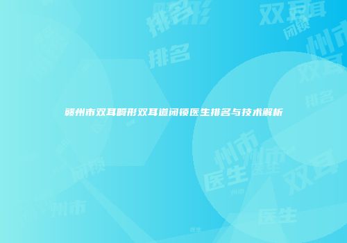 赣州市双耳畸形双耳道闭锁医生排名与技术解析