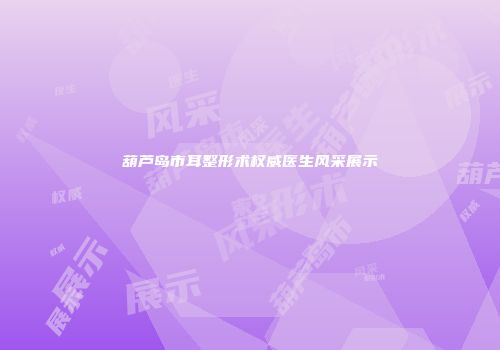 葫芦岛市耳整形术权威医生风采展示