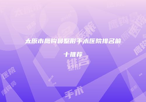太原市鹰钩鼻整形手术医院排名前十推荐