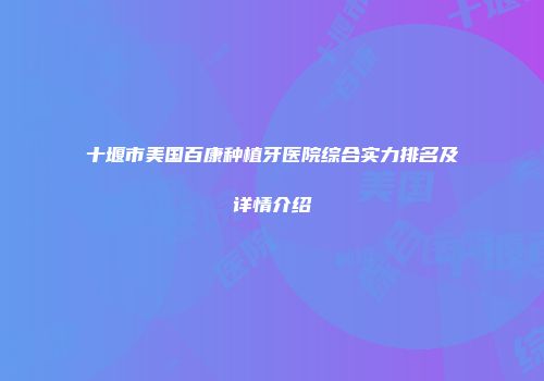 十堰市美国百康种植牙医院综合实力排名及详情介绍