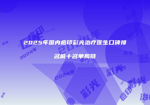 2025年国内痘印彩光治疗医生口碑排名前十名单揭晓