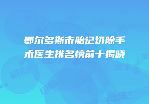鄂尔多斯市胎记切除手术医生排名榜前十揭晓