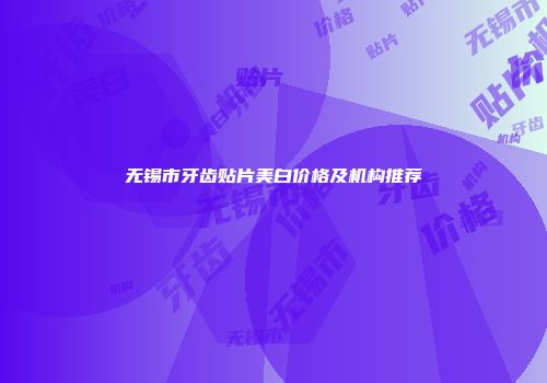 无锡市牙齿贴片美白价格及机构推荐