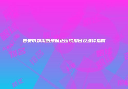 吉安市斜视眼球矫正医院排名及选择指南