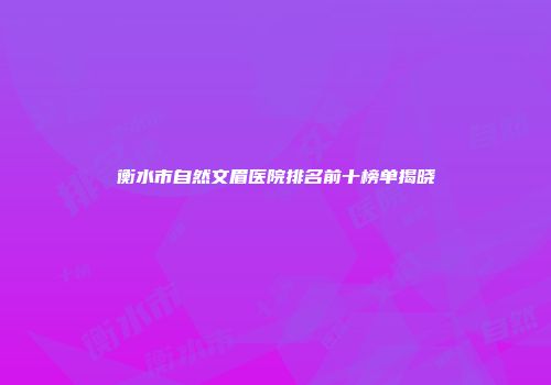 衡水市自然文眉医院排名前十榜单揭晓
