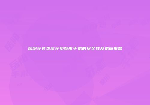 岳阳牙套垫高牙垫整形手术的安全性及术前准备