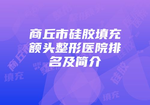 商丘市硅胶填充额头整形医院排名及简介