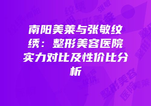 南阳美莱与张敏纹绣：整形美容医院实力对比及性价比分析