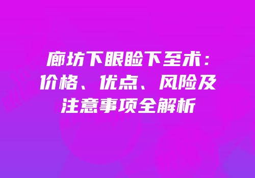 廊坊下眼睑下至术：价格、优点、风险及注意事项全解析