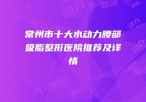 常州市十大水动力腰部吸脂整形医院推荐及详情