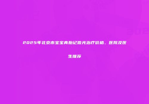 2025年北京市宝宝青胎记激光治疗价格、医院及医生推荐