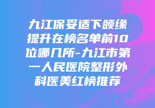 九江保妥适下颌缘提升在榜名单前10位哪几所-九江市第一人民医院整形外科医美红榜推荐