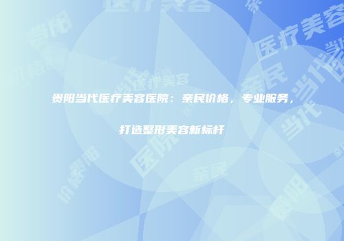 贵阳当代医疗美容医院：亲民价格，专业服务，打造整形美容新标杆