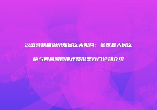 凉山彝族自治州知名医美机构：会东县人民医院与西昌颜图医疗整形美容门诊部介绍