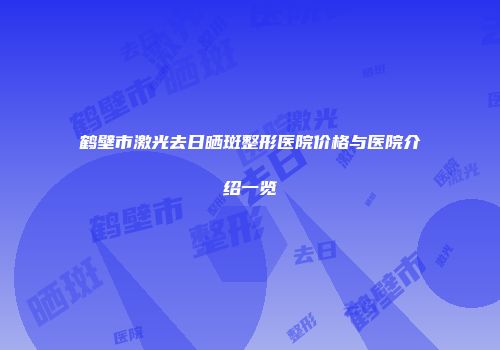鹤壁市激光去日晒斑整形医院价格与医院介绍一览
