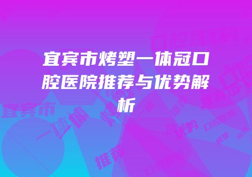 宜宾市烤塑一体冠口腔医院推荐与优势解析