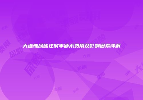 大连玻尿酸注射丰额术费用及影响因素详解