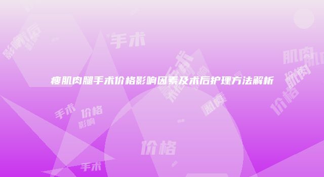 瘦肌肉腿手术价格影响因素及术后护理方法解析